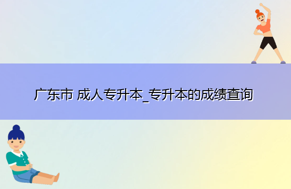 广东省成人专升本_专升本的成绩查询 广东省成人专升本_专升本的成绩查询