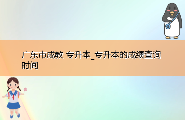 广东省成教专升本_专升本的成绩查询时间