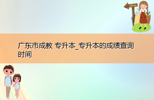 广东省成教专升本_专升本的成绩查询时间