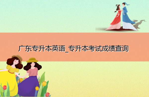 广东专升本英语_专升本考试成绩查询 广东专升本英语_专升本考试成绩查询