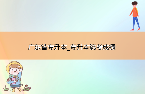 广东省专升本_专升本统考成绩 广东省专升本_专升本统考成绩
