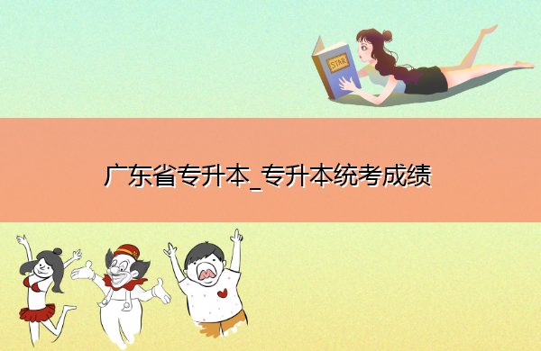 广东省专升本_专升本统考成绩 广东省专升本_专升本统考成绩