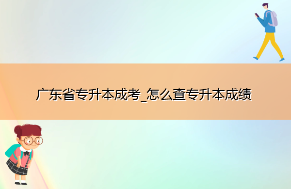 广东省专升本成考_怎么查专升本成绩 广东省专升本成考_怎么查专升本成绩