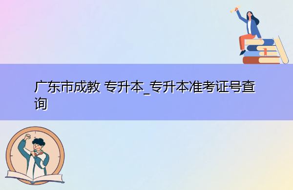 广东省成教专升本_专升本准考证号查询 广东省成教专升本_专升本准考证号查询