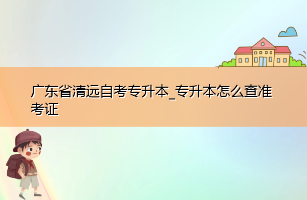 广东省清远自考专升本_专升本怎么查准考证 广东省清远自考专升本_专升本怎么查准考证