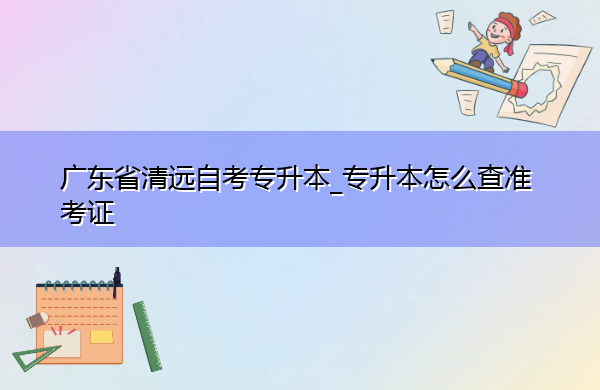 广东省清远自考专升本_专升本怎么查准考证 广东省清远自考专升本_专升本怎么查准考证