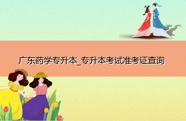 广东药学专升本_专升本考试准考证查询 广东药学专升本_专升本考试准考证查询
