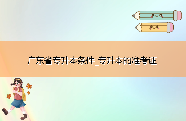 广东省专升本条件_专升本的准考证 广东省专升本条件_专升本的准考证