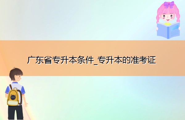 广东省专升本条件_专升本的准考证 广东省专升本条件_专升本的准考证