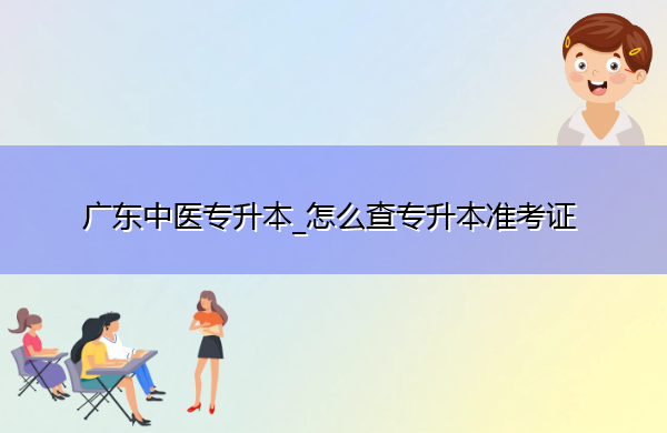 广东中医专升本_怎么查专升本准考证 广东中医专升本_怎么查专升本准考证