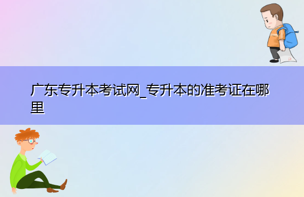 广东专升本考试网_专升本的准考证在哪里