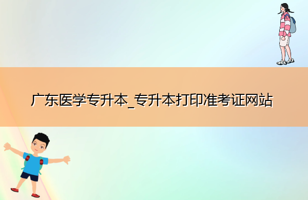 广东医学专升本_专升本打印准考证网站 广东医学专升本_专升本打印准考证网站