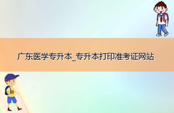 广东医学专升本_专升本打印准考证网站 广东医学专升本_专升本打印准考证网站