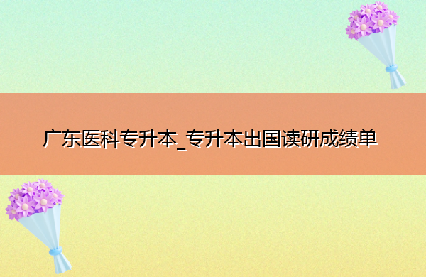 广东医科专升本_专升本出国读研成绩单