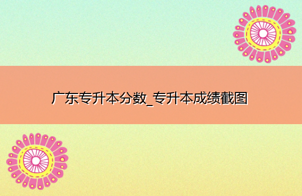 广东专升本分数_专升本成绩截图 广东专升本分数_专升本成绩截图