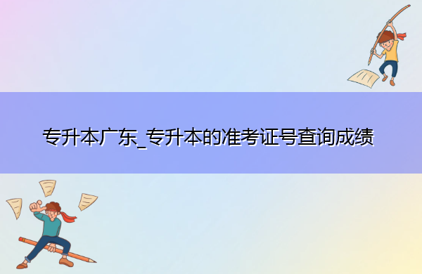 专升本广东_专升本的准考证号查询成绩 专升本广东_专升本的准考证号查询成绩