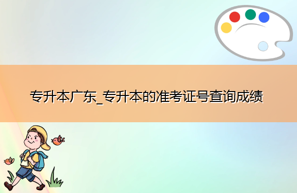 专升本广东_专升本的准考证号查询成绩 专升本广东_专升本的准考证号查询成绩