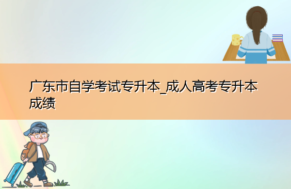 广东省自学考试专升本_成人高考专升本成绩 广东省自学考试专升本_成人高考专升本成绩