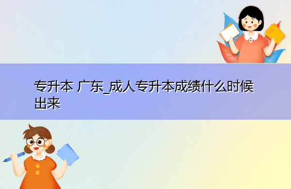 专升本广东_成人专升本成绩什么时候出来 专升本广东_成人专升本成绩什么时候出来