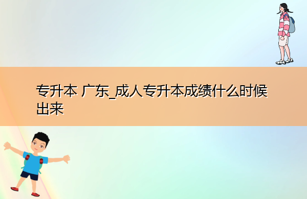 专升本广东_成人专升本成绩什么时候出来 专升本广东_成人专升本成绩什么时候出来