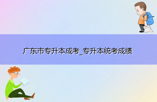 广东省专升本成考_专升本统考成绩 广东省专升本成考_专升本统考成绩