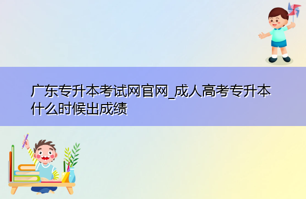 广东专升本考试网官网_成人高考专升本什么时候出成绩