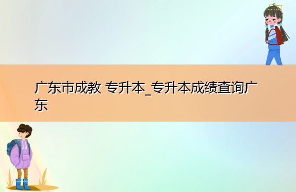 广东省成教专升本_专升本成绩查询广东