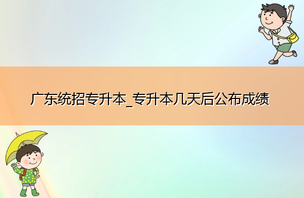 广东统招专升本_专升本几天后公布成绩