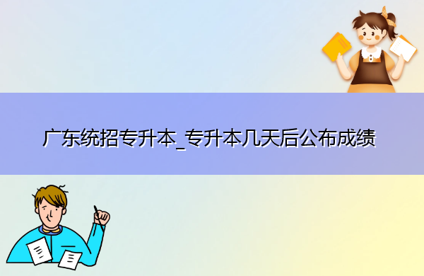 广东统招专升本_专升本几天后公布成绩