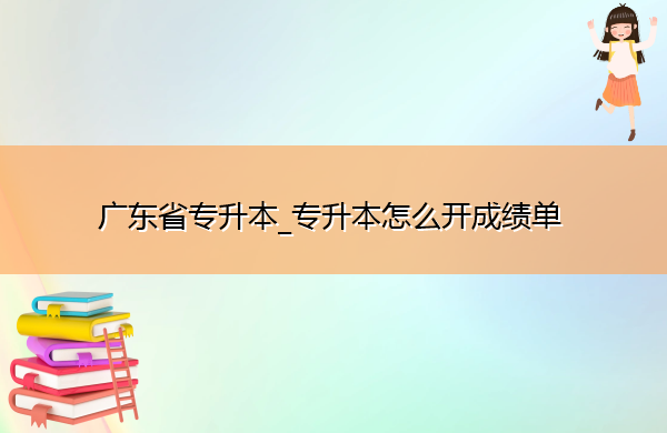 广东省专升本_专升本怎么开成绩单