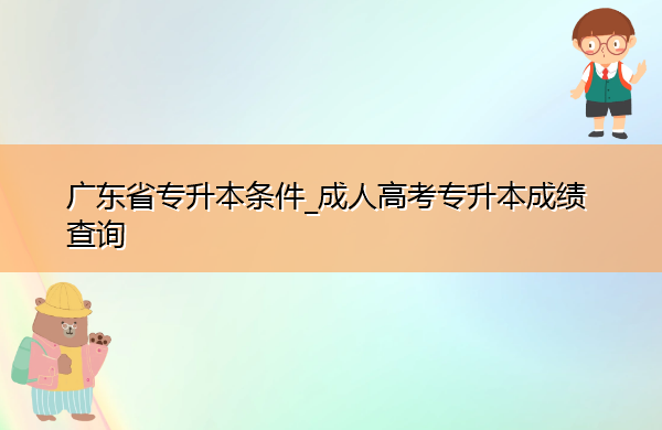 广东省专升本条件_成人高考专升本成绩查询 广东省专升本条件_成人高考专升本成绩查询
