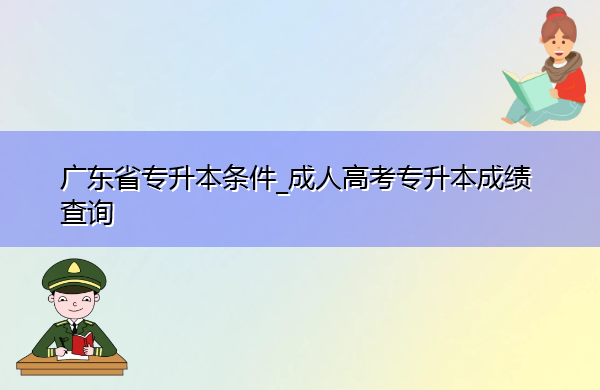 广东省专升本条件_成人高考专升本成绩查询 广东省专升本条件_成人高考专升本成绩查询