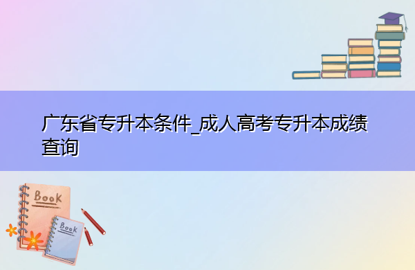 广东省专升本条件_成人高考专升本成绩查询 广东省专升本条件_成人高考专升本成绩查询