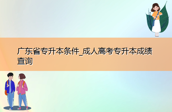 广东省专升本条件_成人高考专升本成绩查询