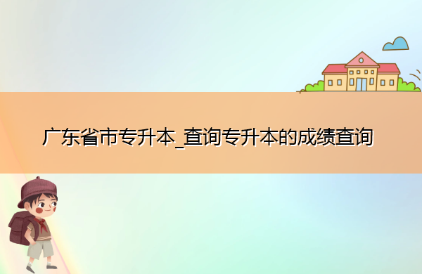 广东省专升本_查询专升本的成绩查询 广东省专升本_查询专升本的成绩查询