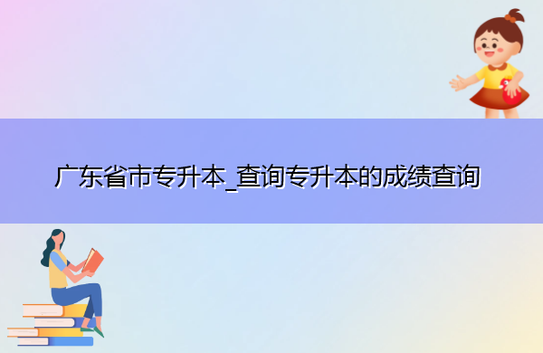 广东省专升本_查询专升本的成绩查询 广东省专升本_查询专升本的成绩查询