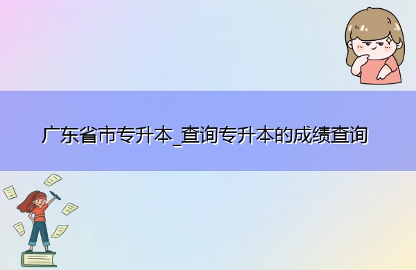 广东省专升本_查询专升本的成绩查询 广东省专升本_查询专升本的成绩查询