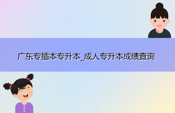 广东专插本专升本_成人专升本成绩查询 广东专插本专升本_成人专升本成绩查询
