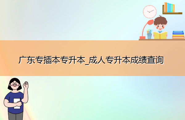 广东专插本专升本_成人专升本成绩查询 广东专插本专升本_成人专升本成绩查询