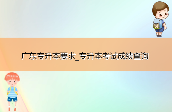 广东专升本要求_专升本考试成绩查询