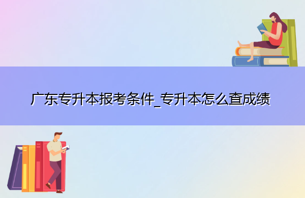 广东专升本报考条件_专升本怎么查成绩 广东专升本报考条件_专升本怎么查成绩