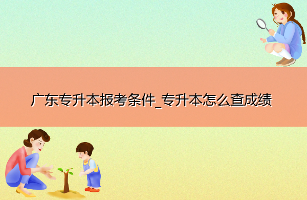 广东专升本报考条件_专升本怎么查成绩 广东专升本报考条件_专升本怎么查成绩