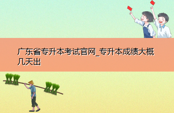广东省专升本考试官网_专升本成绩大概几天出 广东省专升本考试官网_专升本成绩大概几天出