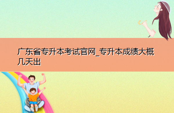 广东省专升本考试官网_专升本成绩大概几天出 广东省专升本考试官网_专升本成绩大概几天出