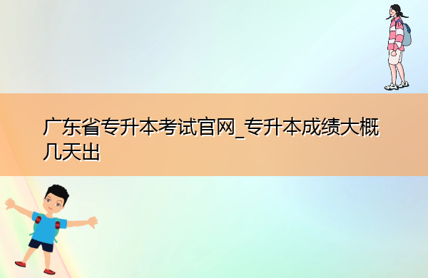 广东省专升本考试官网_专升本成绩大概几天出 广东省专升本考试官网_专升本成绩大概几天出