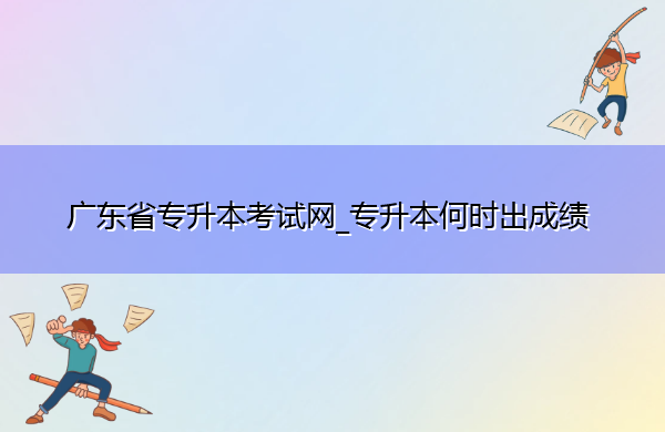 广东省专升本考试网_专升本何时出成绩 广东省专升本考试网_专升本何时出成绩