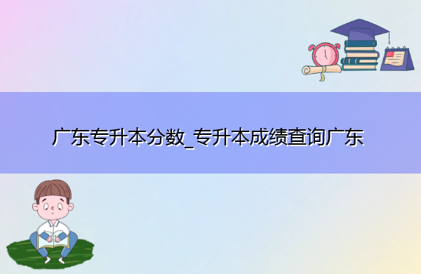 广东专升本分数_专升本成绩查询广东