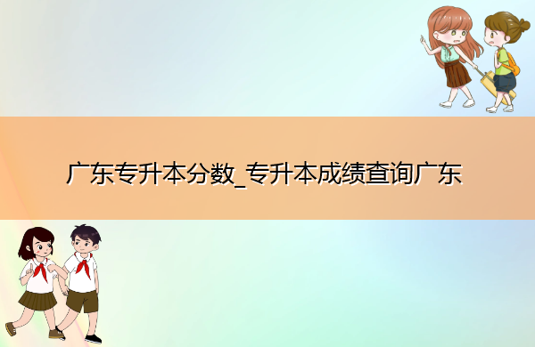 广东专升本分数_专升本成绩查询广东