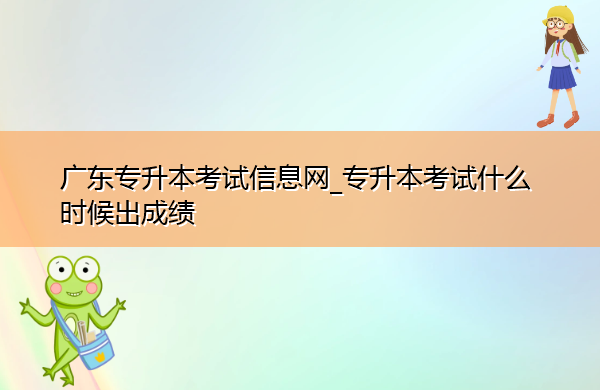 广东专升本考试信息网_专升本考试什么时候出成绩 广东专升本考试信息网_专升本考试什么时候出成绩
