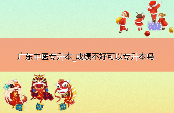 广东中医专升本_成绩不好可以专升本吗